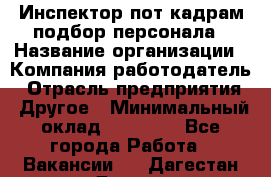 Инспектор пот кадрам подбор персонала › Название организации ­ Компания-работодатель › Отрасль предприятия ­ Другое › Минимальный оклад ­ 21 000 - Все города Работа » Вакансии   . Дагестан респ.,Дагестанские Огни г.